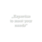 „Expertise  to meet your  needs“
