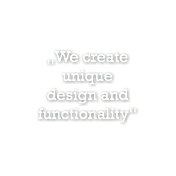„We create  unique  design and functionality“
