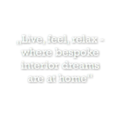„Live, feel, relax - where bespoke  interior dreams  are at home“